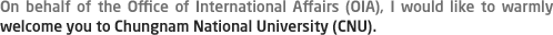 On behalf of the Office of International Affairs (OIA),I would like to warmly welcome you to Chungnam National University (CNU).