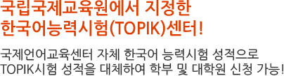 국립국제교육원에서 지정한 
한국어능력시험(TOPIK)센터!국제언어교육센터 자체 한국어 능력시험 성적으로 TOPIK시험 성적을 대체하여 학부 및 대학원 신청 
가능!